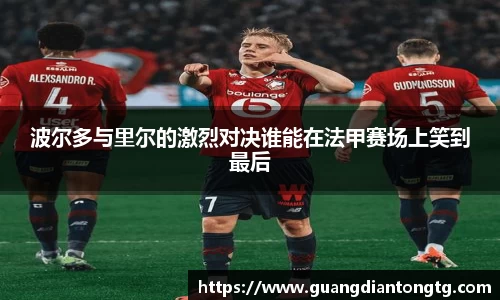 波尔多与里尔的激烈对决谁能在法甲赛场上笑到最后