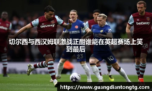切尔西与西汉姆联激战正酣谁能在英超赛场上笑到最后